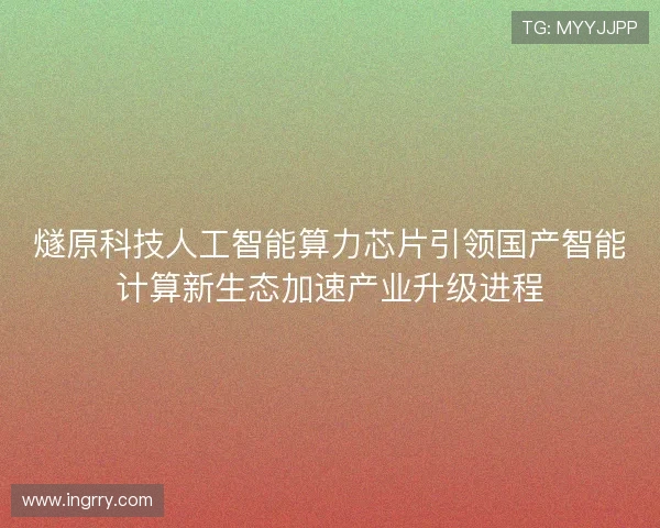 燧原科技人工智能算力芯片引领国产智能计算新生态加速产业升级进程
